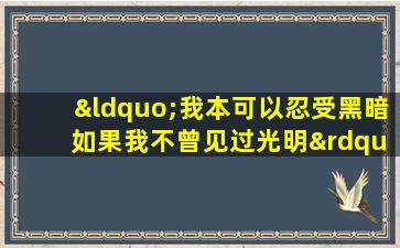 “我本可以忍受黑暗 如果我不曾见过光明”